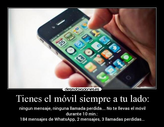 Tienes el móvil siempre a tu lado: - ningun mensaje, ninguna llamada perdida.... No te llevas el móvil durante 10 min.: 
184 mensajes de WhatsApp, 2 mensajes, 3 llamadas perdidas...