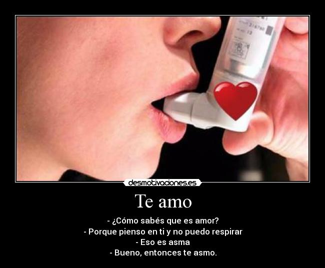 Te amo - - ¿Cómo sabés que es amor?
- Porque pienso en ti y no puedo respirar
- Eso es asma
- Bueno, entonces te asmo.