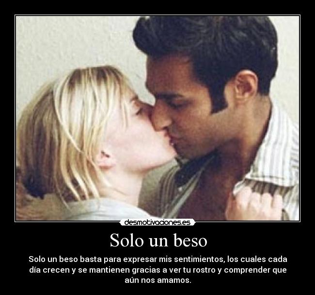 Solo un beso - Solo un beso basta para expresar mis sentimientos, los cuales cada
día crecen y se mantienen gracias a ver tu rostro y comprender que
aún nos amamos.