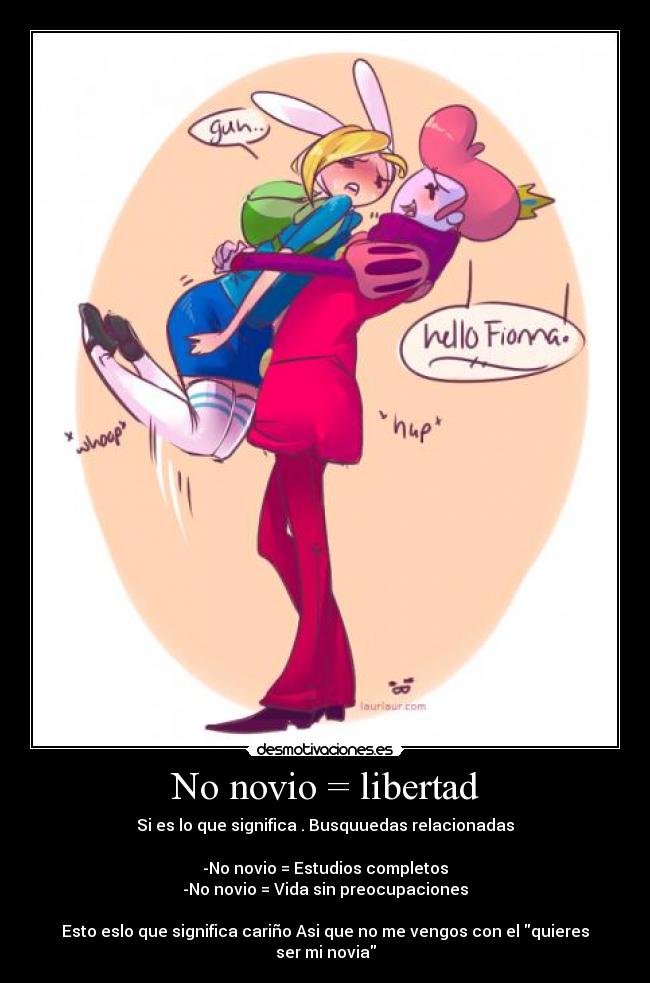 No novio = libertad - Si es lo que significa . Busquuedas relacionadas

-No novio = Estudios completos
-No novio = Vida sin preocupaciones

Esto eslo que significa cariño Asi que no me vengos con el quieres ser mi novia