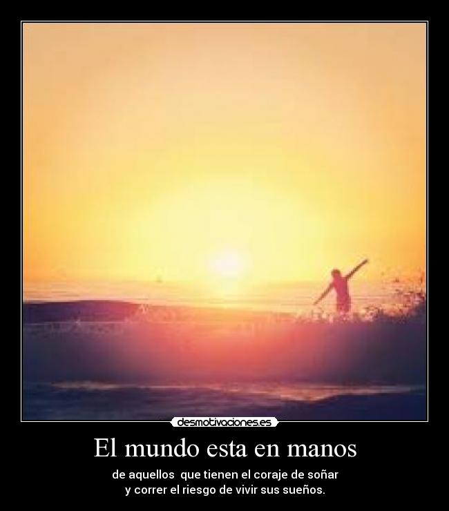 El mundo esta en manos - de aquellos que tienen el coraje de soñar
y correr el riesgo de vivir sus sueños.