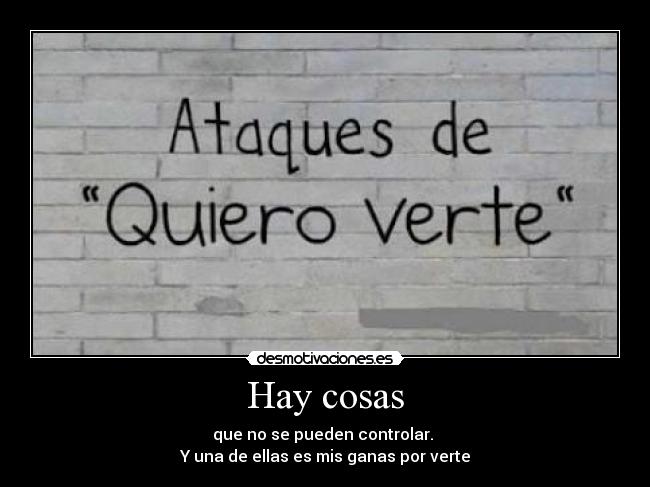 Hay cosas - que no se pueden controlar.
Y una de ellas es mis ganas por verte