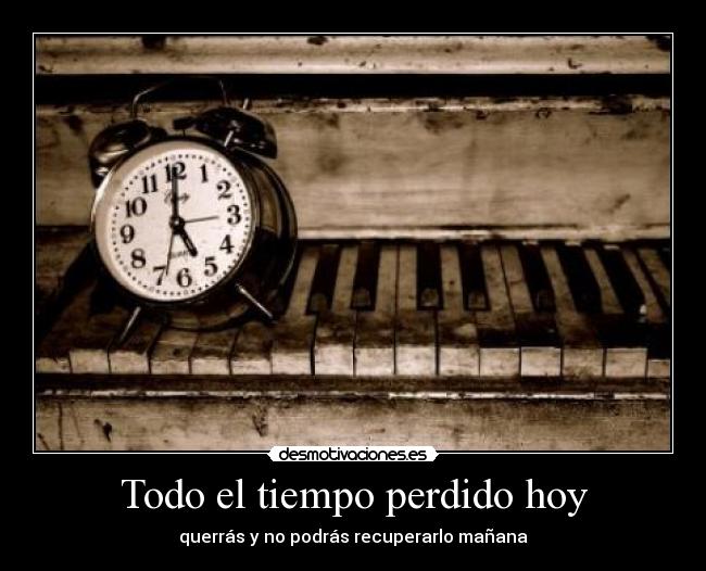 Todo el tiempo perdido hoy - querrás y no podrás recuperarlo mañana