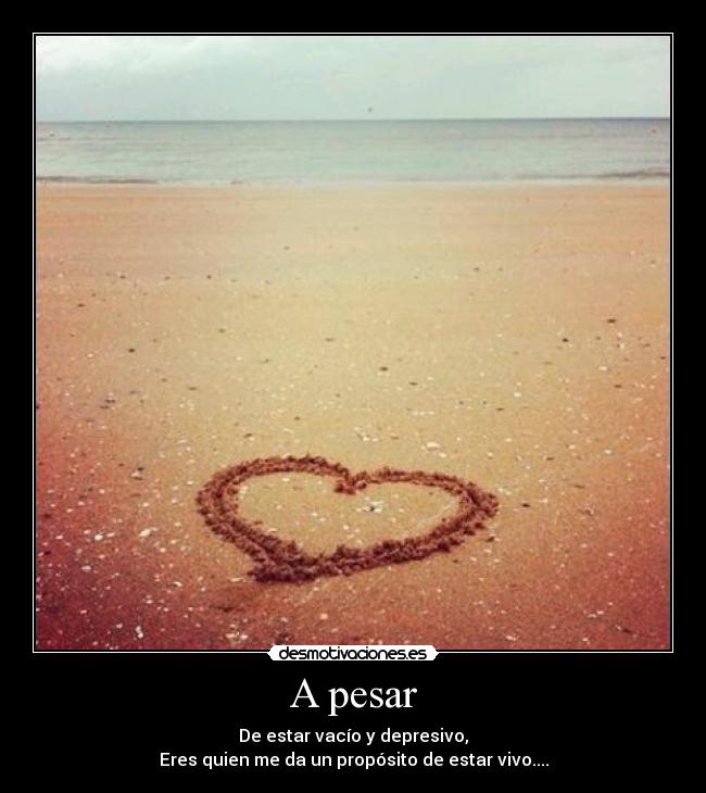 A pesar - De estar vacío y depresivo,
Eres quien me da un propósito de estar vivo....