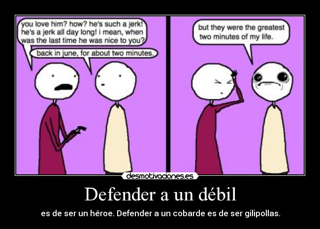 Defender a un débil - es de ser un héroe. Defender a un cobarde es de ser gilipollas.