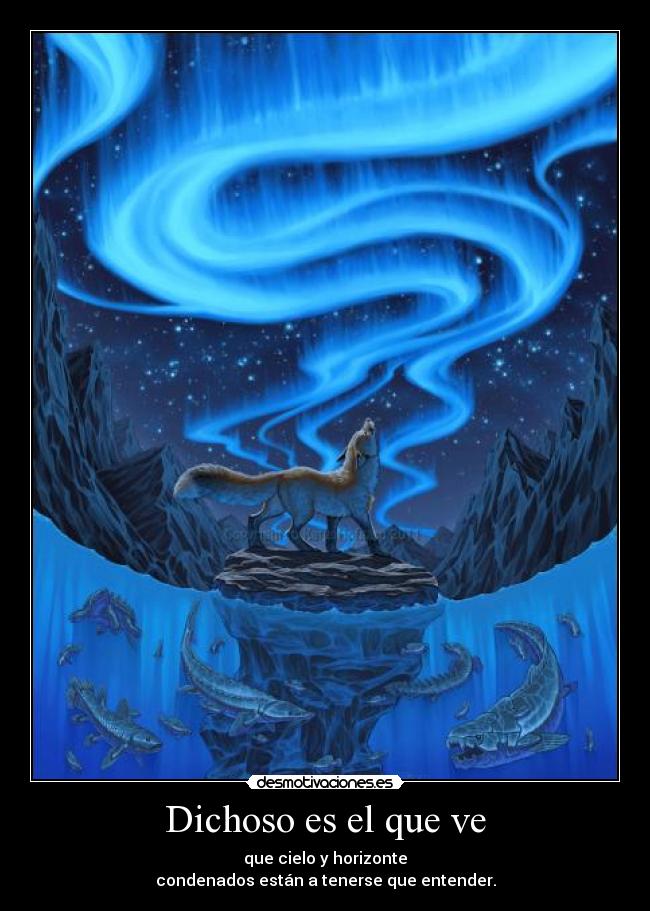 Dichoso es el que ve - que cielo y horizonte
condenados están a tenerse que entender.
