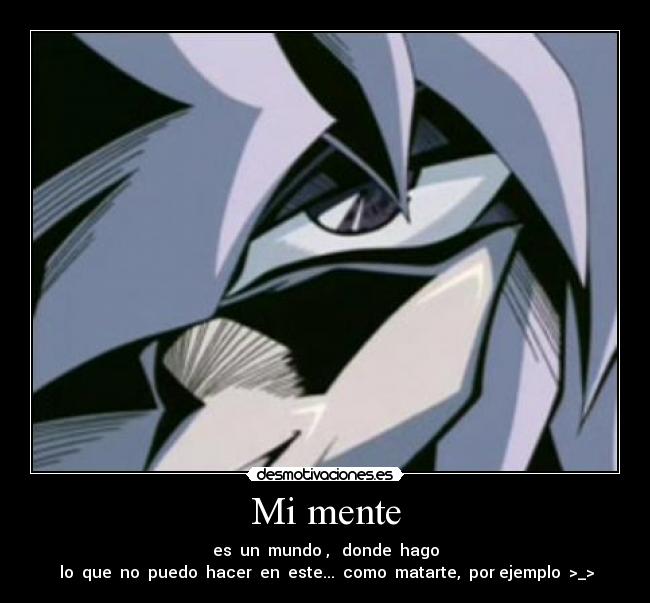 Mi mente - es  un  mundo ,   donde  hago
 lo  que  no  puedo  hacer  en  este...  como  matarte,  por ejemplo  >_>