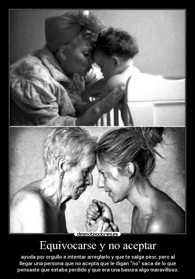 Equivocarse y no aceptar - ayuda por orgullo e intentar arreglarlo y que te salga peor, pero al
llegar una persona que no acepta que le digan no saca de lo que
pensaste que estaba perdido y que era una basura algo maravilloso.