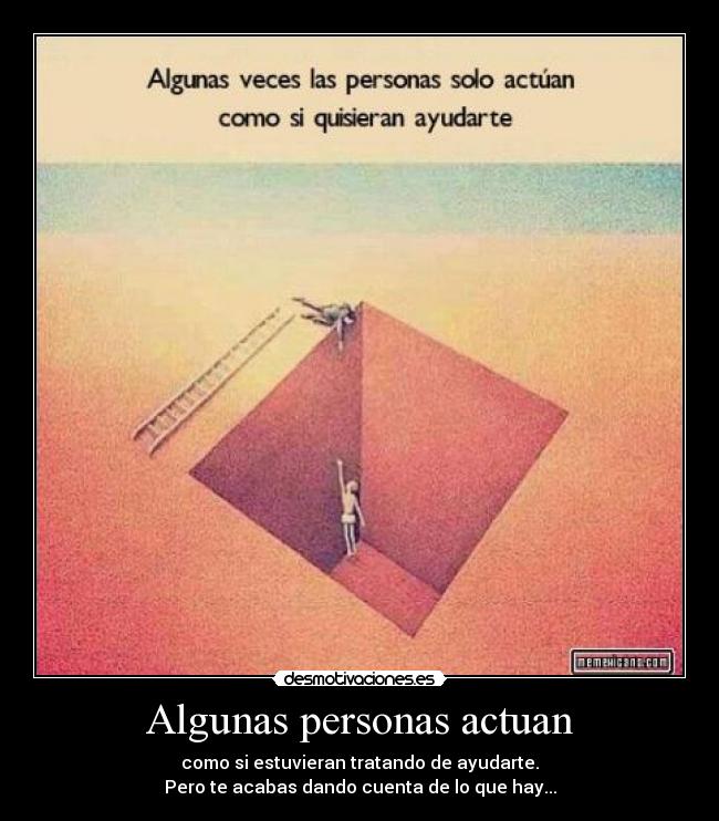 Algunas personas actuan - como si estuvieran tratando de ayudarte.
Pero te acabas dando cuenta de lo que hay...