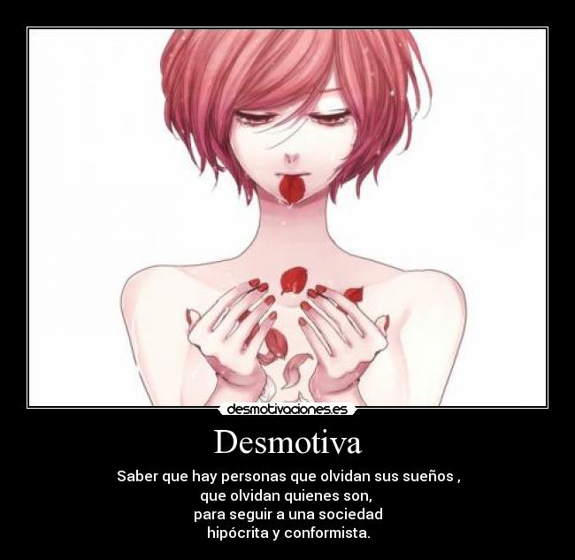 Desmotiva - Saber que hay personas que olvidan sus sueños ,
que olvidan quienes son,
para seguir a una sociedad
hipócrita y conformista.