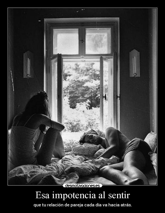 Esa impotencia al sentir - que tu relación de pareja cada día va hacia atrás.