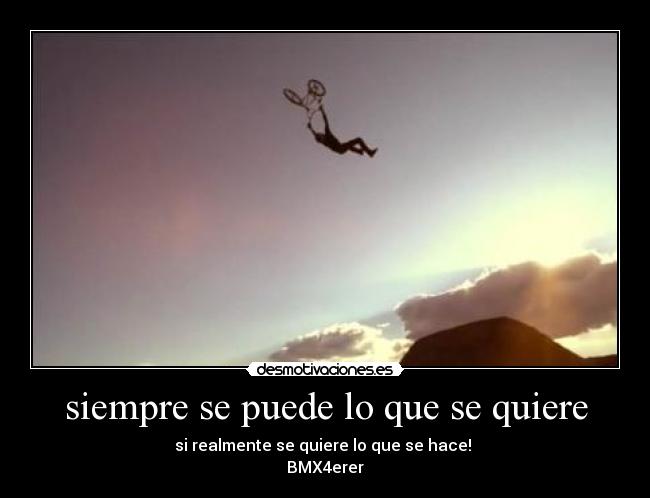 siempre se puede lo que se quiere - si realmente se quiere lo que se hace!
BMX4erer