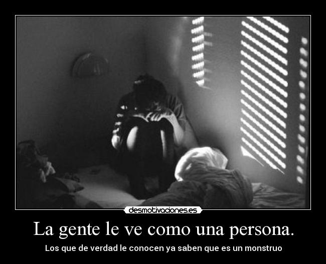 La gente le ve como una persona. - Los que de verdad le conocen ya saben que es un monstruo