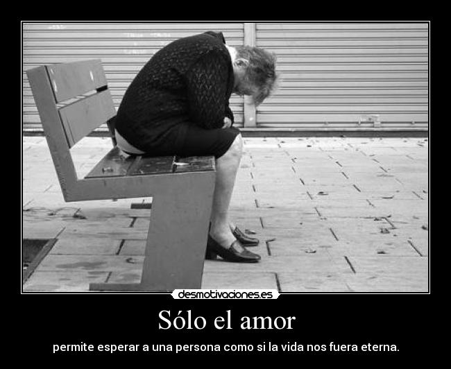 Sólo el amor - permite esperar a una persona como si la vida nos fuera eterna.