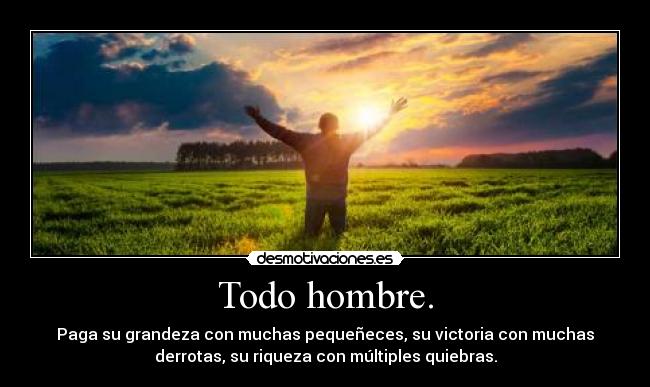 Todo hombre. - Paga su grandeza con muchas pequeñeces, su victoria con muchas
derrotas, su riqueza con múltiples quiebras.