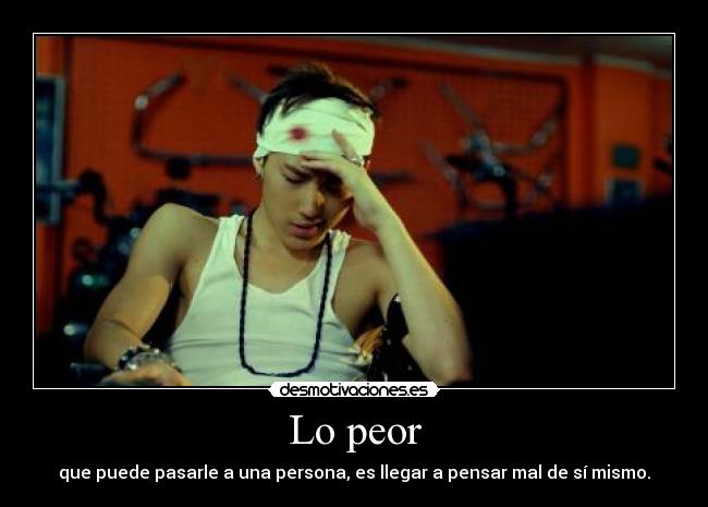 Lo peor - que puede pasarle a una persona, es llegar a pensar mal de sí mismo.