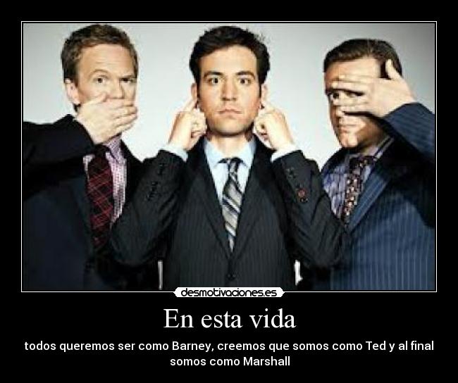 En esta vida - todos queremos ser como Barney, creemos que somos como Ted y al final
somos como Marshall