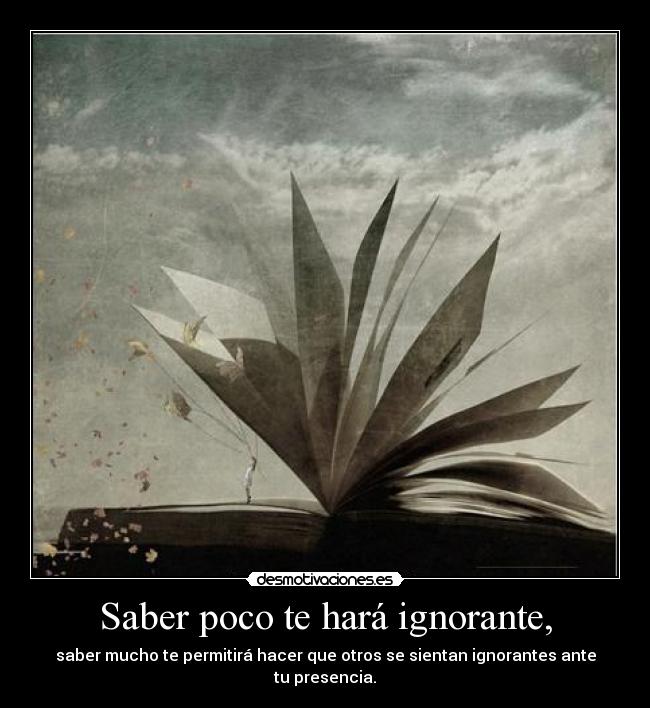 Saber poco te hará ignorante, - saber mucho te permitirá hacer que otros se sientan ignorantes ante tu presencia.