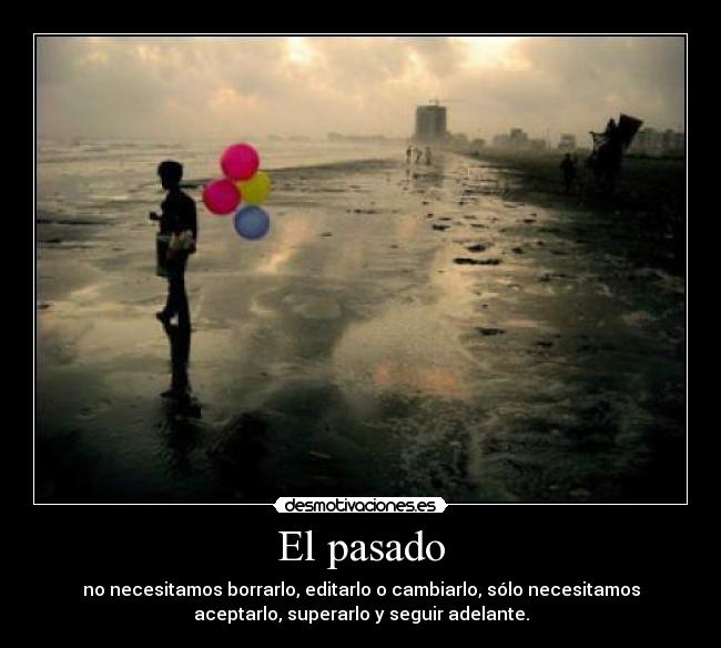 El pasado - no necesitamos borrarlo, editarlo o cambiarlo, sólo necesitamos
aceptarlo, superarlo y seguir adelante.