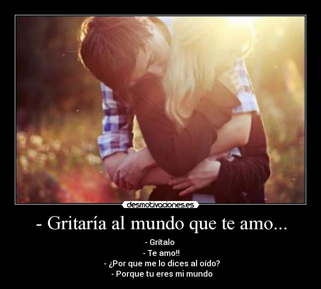 - Gritaría al mundo que te amo... - - Grítalo 
- Te amo!!
 - ¿Por que me lo dices al oído?
 - Porque tu eres mi mundo