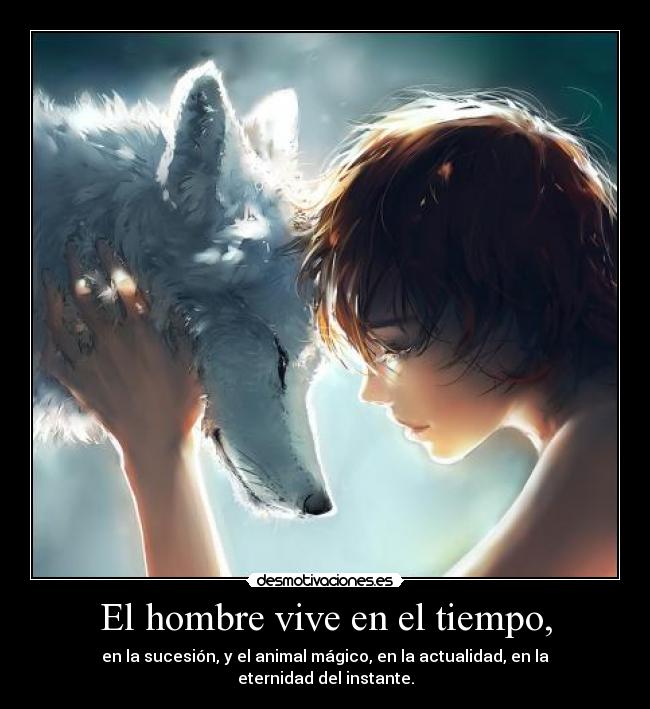 El hombre vive en el tiempo, - en la sucesión, y el animal mágico, en la actualidad, en la eternidad del instante.