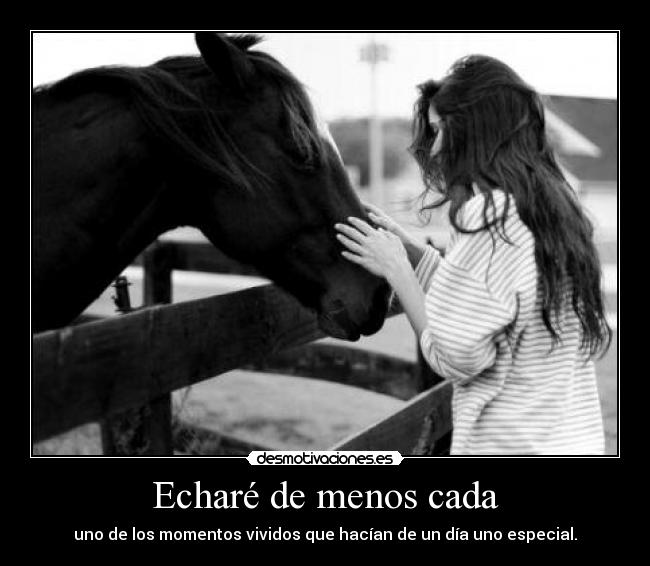 Echaré de menos cada - uno de los momentos vividos que hacían de un día uno especial.