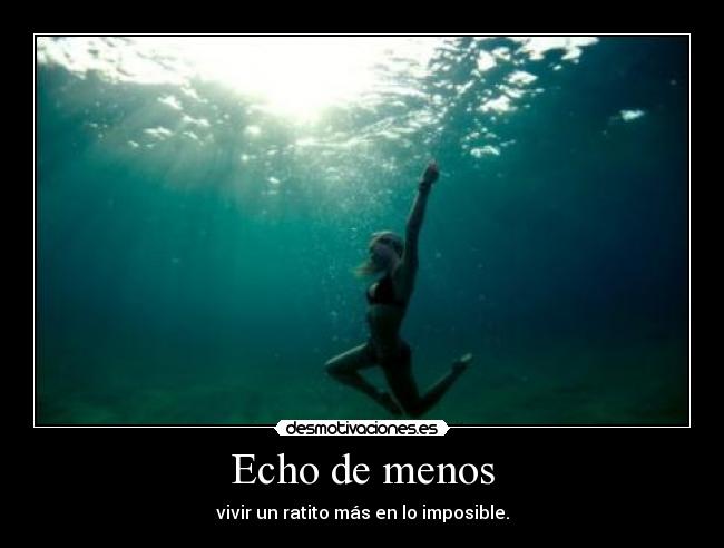 Echo de menos - vivir un ratito más en lo imposible.