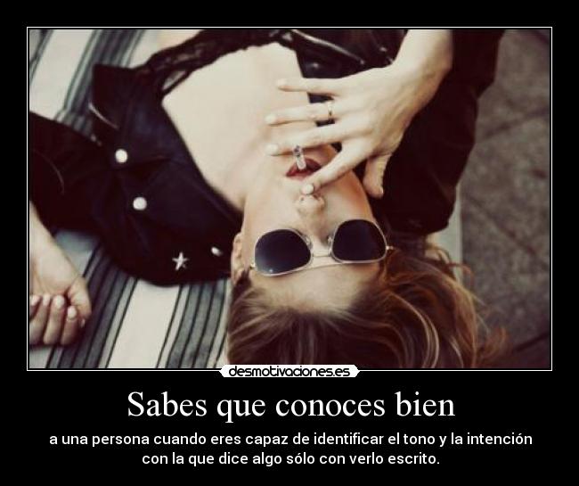 Sabes que conoces bien - a una persona cuando eres capaz de identificar el tono y la intención
con la que dice algo sólo con verlo escrito.