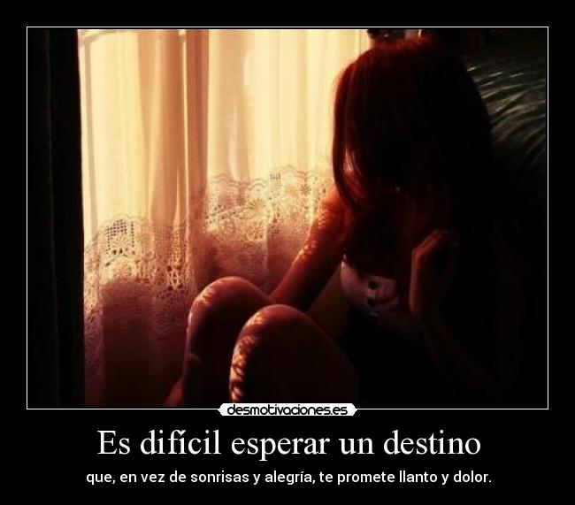 Es difícil esperar un destino - que, en vez de sonrisas y alegría, te promete llanto y dolor.