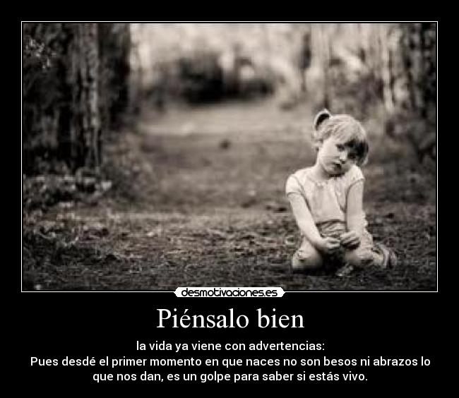 Piénsalo bien - la vida ya viene con advertencias:
Pues desdé el primer momento en que naces no son besos ni abrazos lo
que nos dan, es un golpe para saber si estás vivo.