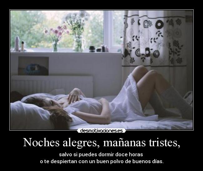 Noches alegres, mañanas tristes, - salvo si puedes dormir doce horas 
o te despiertan con un buen polvo de buenos días.