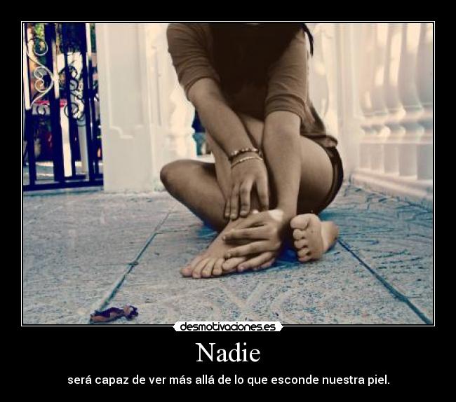 Nadie - será capaz de ver más allá de lo que esconde nuestra piel.