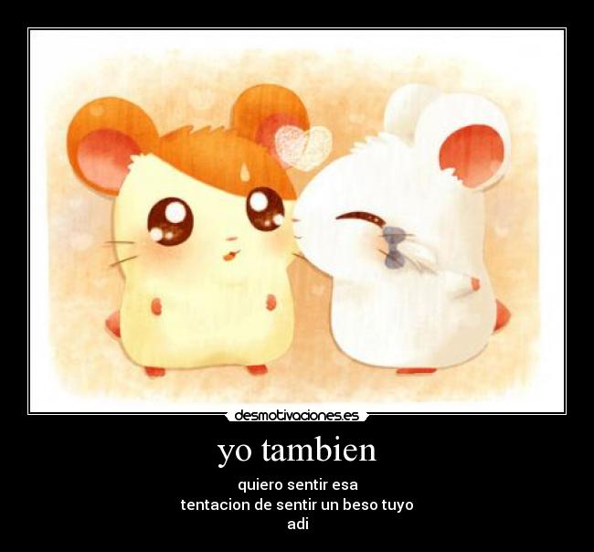 yo tambien - quiero sentir esa
tentacion de sentir un beso tuyo
adi