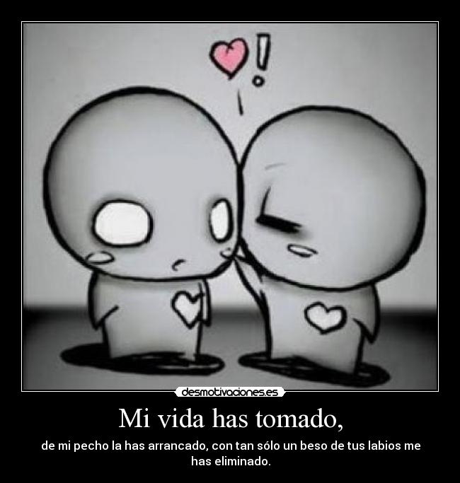 Mi vida has tomado, - de mi pecho la has arrancado, con tan sólo un beso de tus labios me has eliminado.