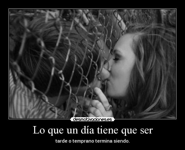 Lo que un día tiene que ser - tarde o temprano termina siendo.