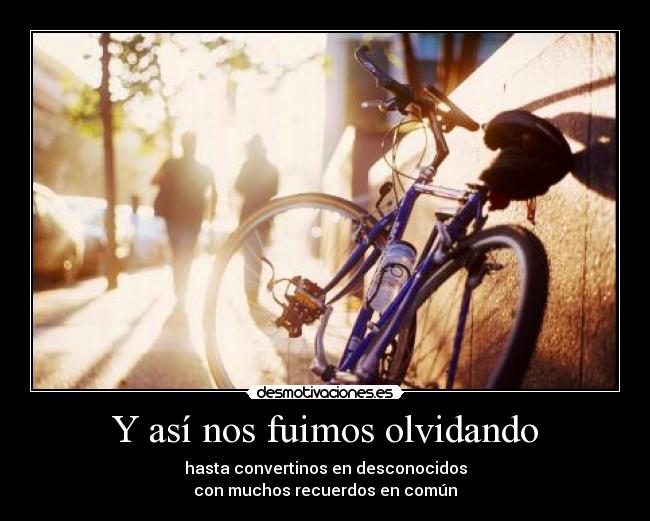 Y así nos fuimos olvidando - hasta convertinos en desconocidos
con muchos recuerdos en común