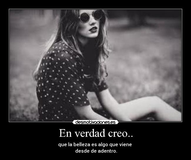 En verdad creo.. - que la belleza es algo que viene
desde de adentro.