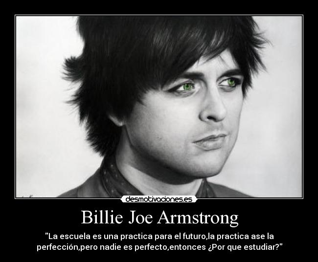 Billie Joe Armstrong - La escuela es una practica para el futuro,la practica ase la
perfección,pero nadie es perfecto,entonces ¿Por que estudiar?