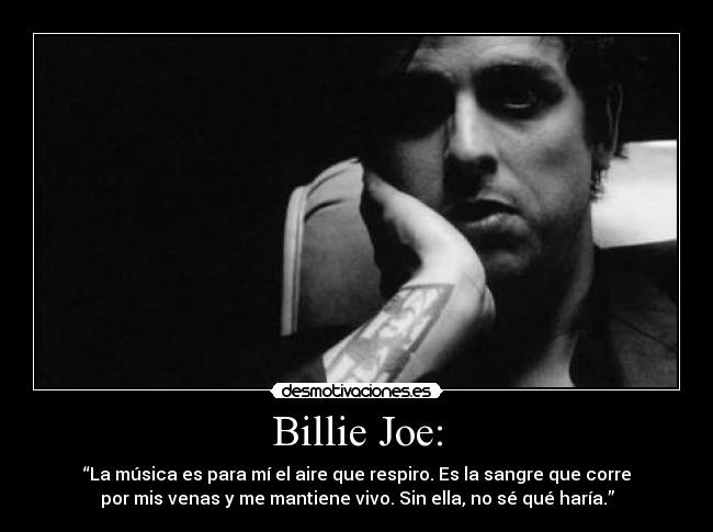 Billie Joe: - “La música es para mí el aire que respiro. Es la sangre que corre
por mis venas y me mantiene vivo. Sin ella, no sé qué haría.”