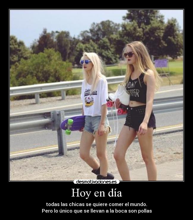 Hoy en día - todas las chicas se quiere comer el mundo.
Pero lo único que se llevan a la boca son pollas