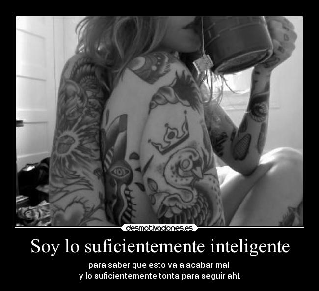 Soy lo suficientemente inteligente - para saber que esto va a acabar mal 
y lo suficientemente tonta para seguir ahí.