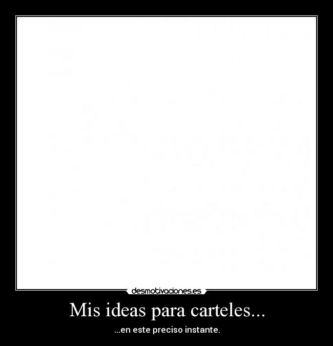 Mis ideas para carteles... - ...en este preciso instante.