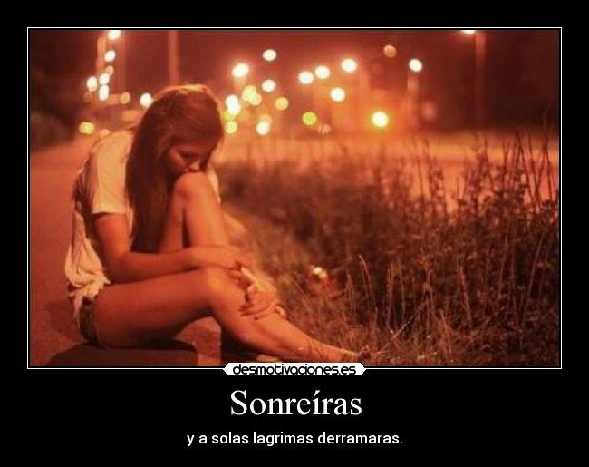 Sonreíras - y a solas lagrimas derramaras.