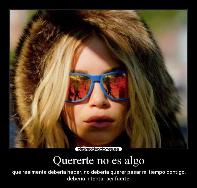 Quererte no es algo - que realmente debería hacer, no debería querer pasar mi tiempo contigo,
debería intentar ser fuerte.