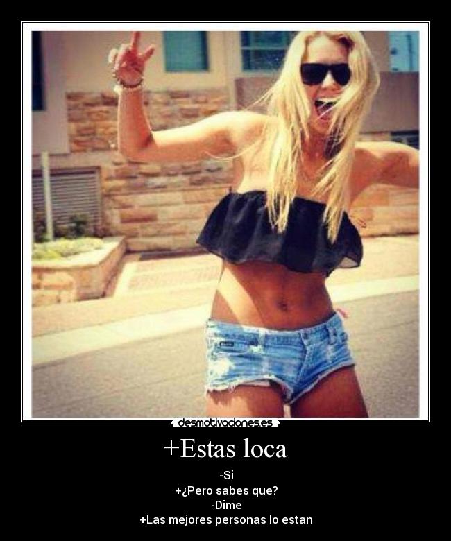 +Estas loca - -Si
+¿Pero sabes que?
-Dime
+Las mejores personas lo estan