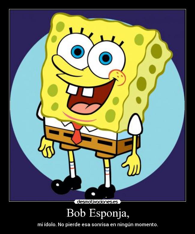 Bob Esponja, - mi ídolo. No pierde esa sonrisa en ningún momento.