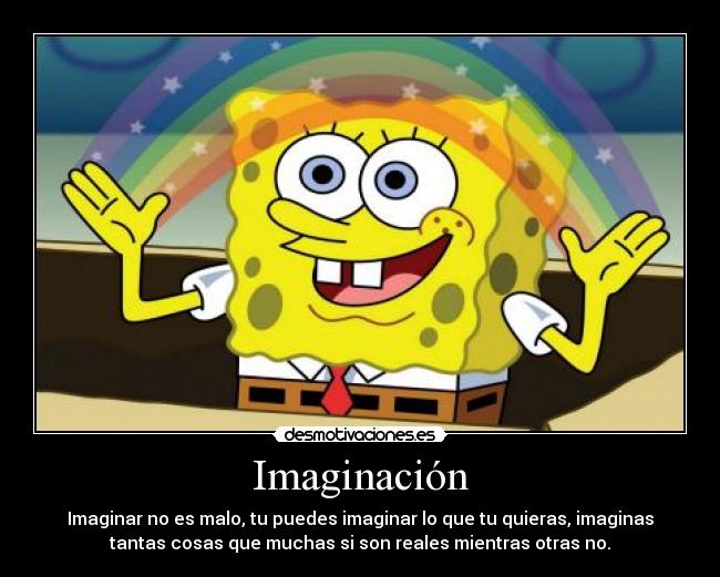 Imaginación - Imaginar no es malo, tu puedes imaginar lo que tu quieras, imaginas
tantas cosas que muchas si son reales mientras otras no.