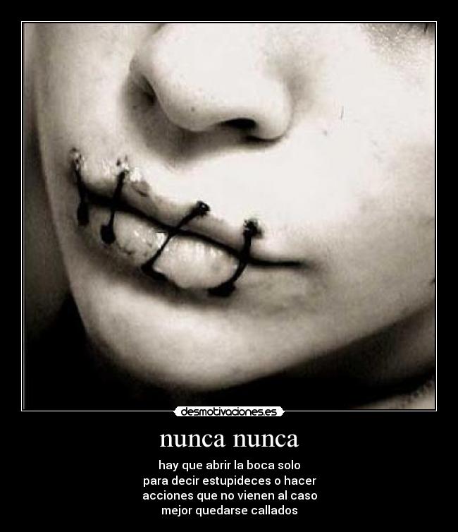 nunca nunca - hay que abrir la boca solo
para decir estupideces o hacer
acciones que no vienen al caso
mejor quedarse callados