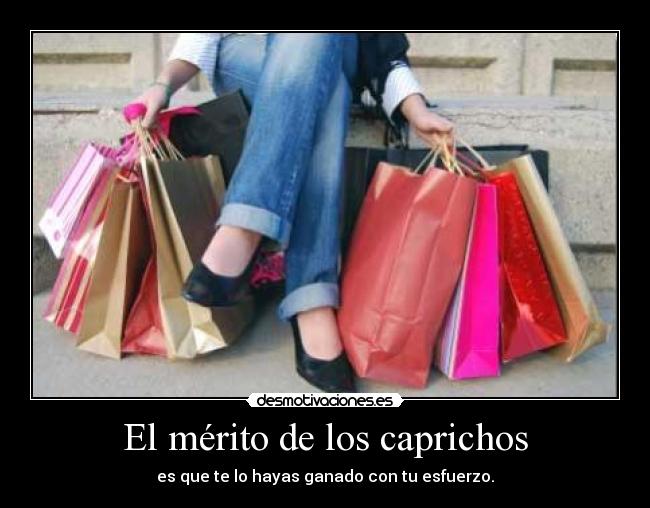 El mérito de los caprichos - es que te lo hayas ganado con tu esfuerzo.