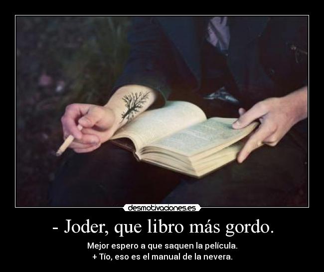 - Joder, que libro más gordo. - Mejor espero a que saquen la película.
+ Tío, eso es el manual de la nevera.